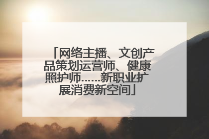 网络主播、文创产品策划运营师、健康照护师……新职业扩展消费新空间