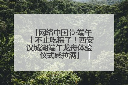网络中国节·端午丨不止吃粽子！西安汉城湖端午龙舟体验仪式感拉满