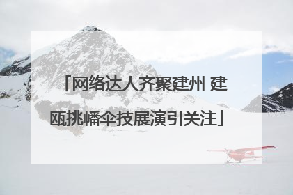 网络达人齐聚建州 建瓯挑幡伞技展演引关注