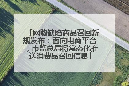 网购缺陷商品召回新规发布：面向电商平台，市监总局将常态化推送消费品召回信息
