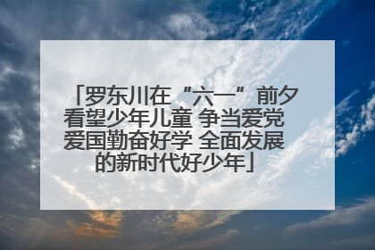 罗东川在“六一”前夕看望少年儿童 争当爱党爱国勤奋好学 全面发展的新时代好少年
