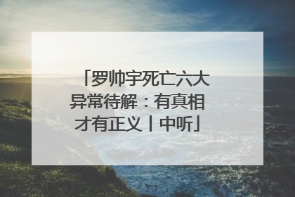 罗帅宇死亡六大异常待解：有真相才有正义丨中听