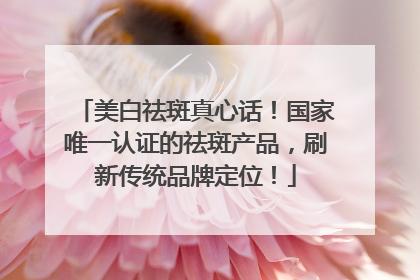美白祛斑真心话！国家唯一认证的祛斑产品，刷新传统品牌定位！