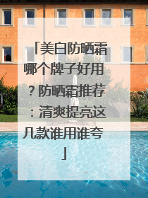 美白防晒霜哪个牌子好用？防晒霜推荐：清爽提亮这几款谁用谁夸