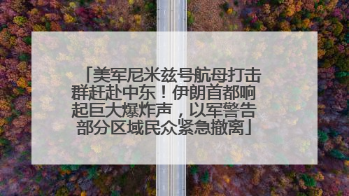 美军尼米兹号航母打击群赶赴中东！伊朗首都响起巨大爆炸声，以军警告部分区域民众紧急撤离