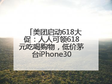 美团启动618大促：人人可领618元吃喝购物，低价茅台iPhone30分钟送达