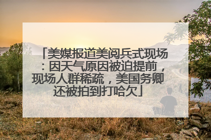 美媒报道美阅兵式现场：因天气原因被迫提前，现场人群稀疏，美国务卿还被拍到打哈欠