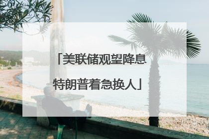 美联储观望降息 特朗普着急换人
