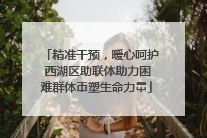 精准干预，暖心呵护 西湖区助联体助力困难群体重塑生命力量
