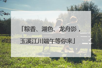 粽香、湖色、龙舟影，玉溪江川端午等你来