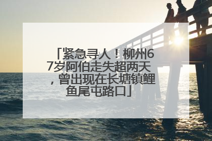 紧急寻人！柳州67岁阿伯走失超两天，曾出现在长塘镇鲤鱼尾屯路口