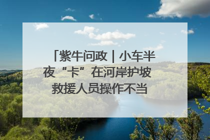 紫牛问政｜小车半夜“卡”在河岸护坡 救援人员操作不当致小车翻下河，然后直接走人了
