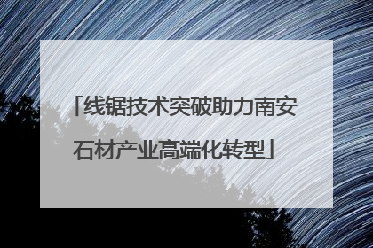 线锯技术突破助力南安石材产业高端化转型