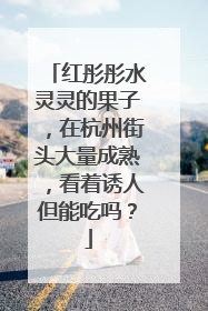 红彤彤水灵灵的果子，在杭州街头大量成熟，看着诱人但能吃吗？