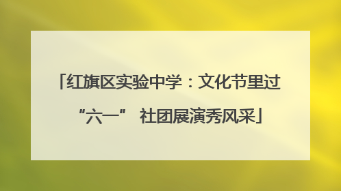 红旗区实验中学：文化节里过“六一” 社团展演秀风采