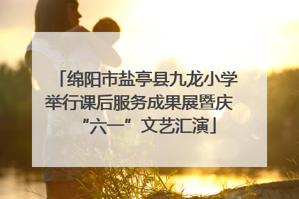 绵阳市盐亭县九龙小学举行课后服务成果展暨庆“六一”文艺汇演