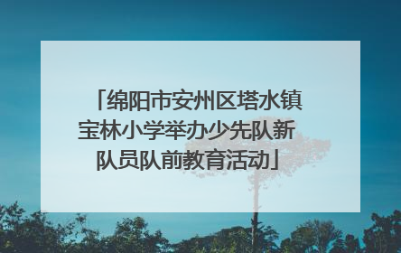 绵阳市安州区塔水镇宝林小学举办少先队新队员队前教育活动