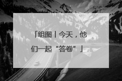 组图丨今天，他们一起“答卷”