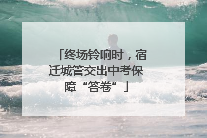 终场铃响时，宿迁城管交出中考保障“答卷”
