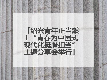 绍兴青年正当燃！“青春为中国式现代化挺膺担当”主题分享会举行