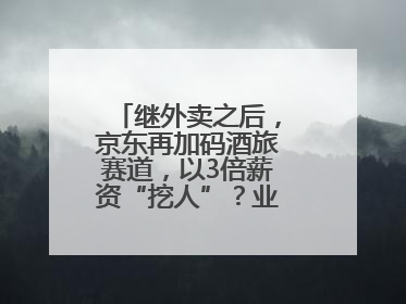 继外卖之后，京东再加码酒旅赛道，以3倍薪资“挖人”？业内人士回应