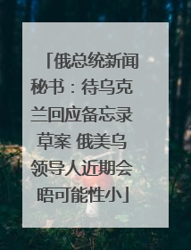 俄总统新闻秘书：待乌克兰回应备忘录草案 俄美乌领导人近期会晤可能性小