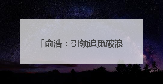 俞浩：引领追觅破浪前行的科技领航者