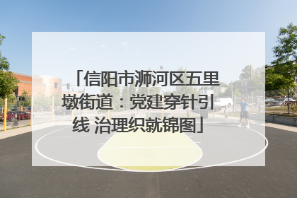 信阳市浉河区五里墩街道：党建穿针引线 治理织就锦图