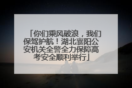 你们乘风破浪，我们保驾护航！湖北襄阳公安机关全警全力保障高考安全顺利举行