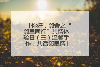 你好，邻舍之“邻里同行”共情体验日（三）温馨手作，共话邻里情