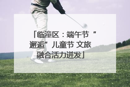 临潼区：端午节“邂逅”儿童节 文旅融合活力迸发