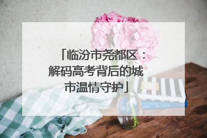 临汾市尧都区：解码高考背后的城市温情守护