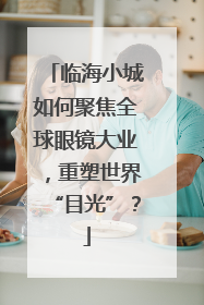 临海小城如何聚焦全球眼镜大业，重塑世界“目光”？