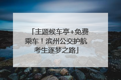 主题候车亭+免费乘车！滨州公交护航考生逐梦之路