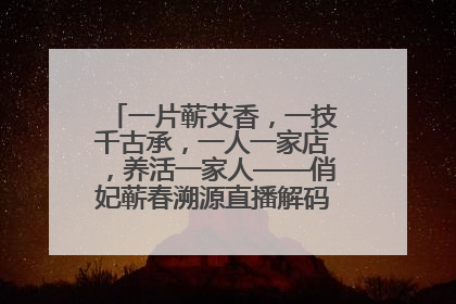 一片蕲艾香，一技千古承，一人一家店，养活一家人——俏妃蕲春溯源直播解码中医养生文化传承