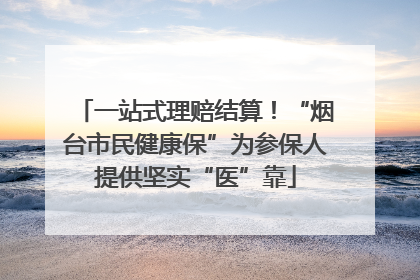 一站式理赔结算！“烟台市民健康保”为参保人提供坚实“医”靠