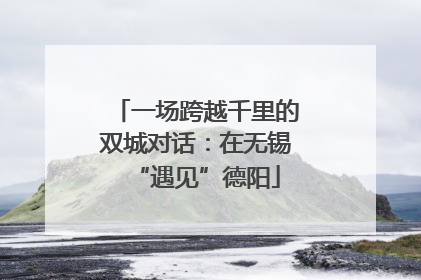 一场跨越千里的双城对话：在无锡“遇见”德阳