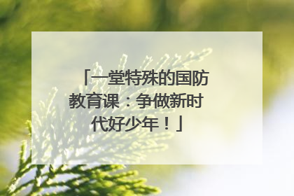 一堂特殊的国防教育课：争做新时代好少年！