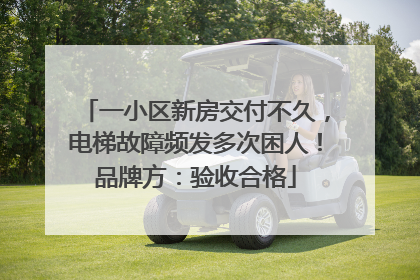 一小区新房交付不久，电梯故障频发多次困人！品牌方：验收合格