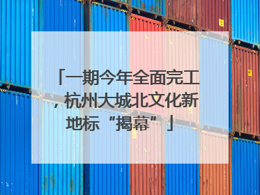一期今年全面完工，杭州大城北文化新地标“揭幕”