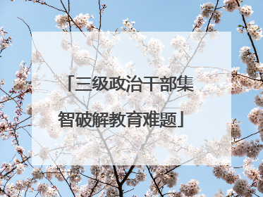 三级政治干部集智破解教育难题