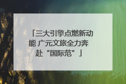 三大引擎点燃新动能 广元文旅全力奔赴“国际范”