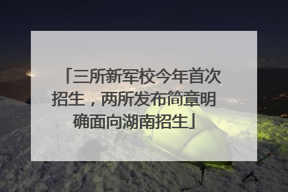 三所新军校今年首次招生，两所发布简章明确面向湖南招生