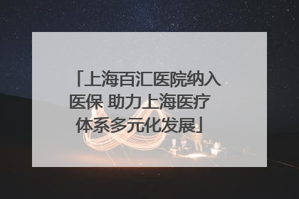 上海百汇医院纳入医保 助力上海医疗体系多元化发展