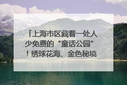 上海市区藏着一处人少免费的“童话公园”！绣球花海、金色秘境……地铁直达→