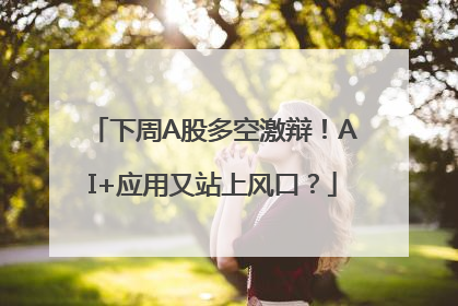 下周A股多空激辩！AI+应用又站上风口？