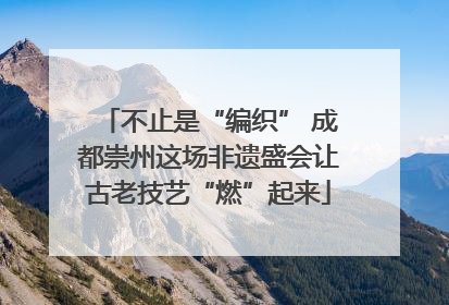 不止是“编织” 成都崇州这场非遗盛会让古老技艺“燃”起来