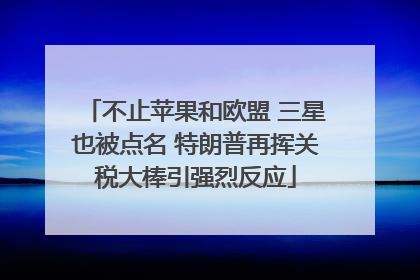 不止苹果和欧盟 三星也被点名 特朗普再挥关税大棒引强烈反应