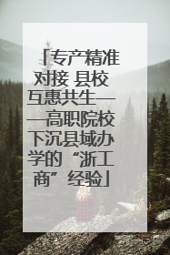 专产精准对接 县校互惠共生——高职院校下沉县域办学的“浙工商”经验