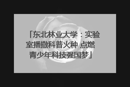 东北林业大学：实验室播撒科普火种 点燃青少年科技强国梦